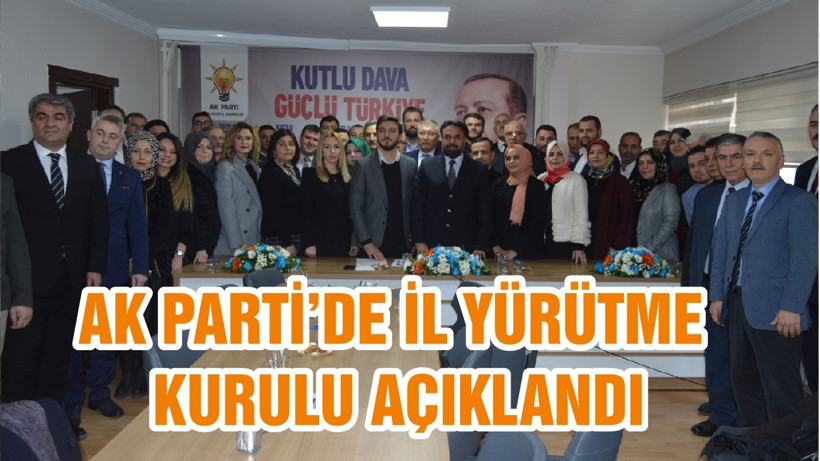 AK PARTİ’DE İL YÜRÜTME KURULU AÇIKLANDI