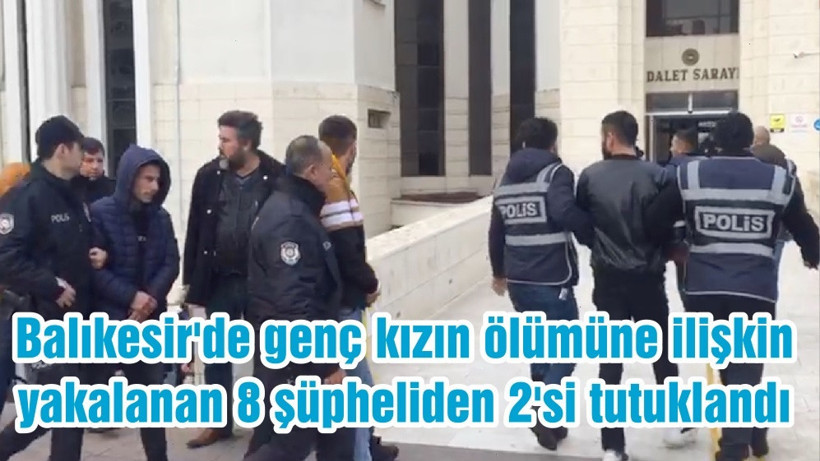 Balıkesir'de genç kızın ölümüne ilişkin yakalanan 8 şüpheliden 2'si tutuklandı