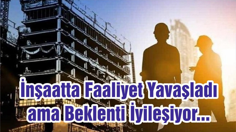 İnşaatta Faaliyet Yavaşladı ama Beklenti İyileşiyor...