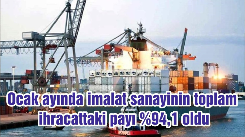 Ocak ayında imalat sanayinin toplam ihracattaki payı %94,1 oldu