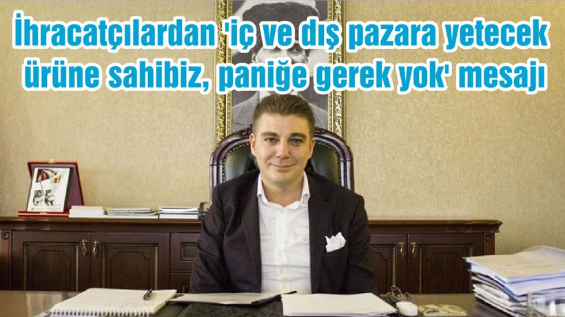 İhracatçılardan 'iç ve dış pazara yetecek ürüne sahibiz, paniğe gerek yok' mesajı