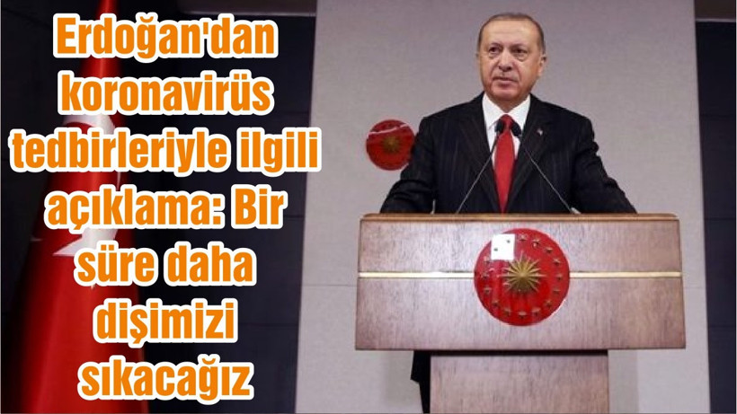 Erdoğan'dan koronavirüs tedbirleriyle ilgili açıklama: Bir süre daha dişimizi sıkacağız