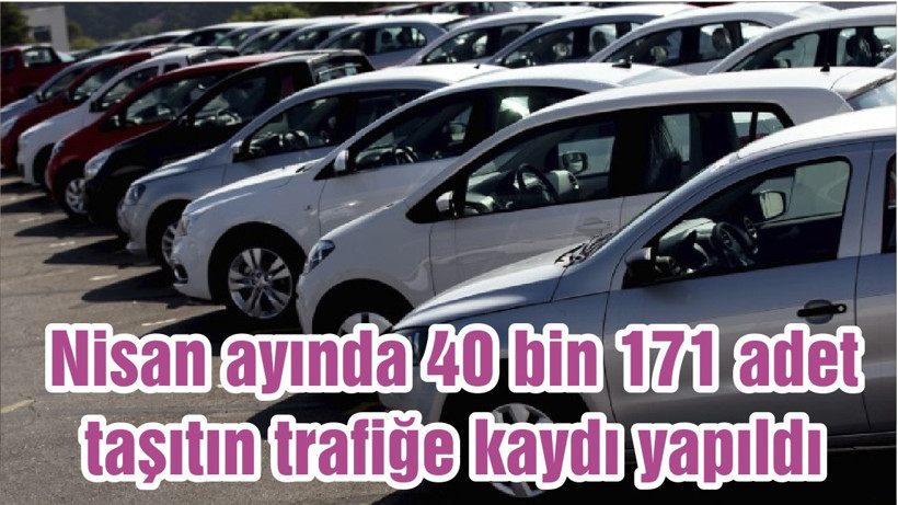 Nisan ayında 40 bin 171 adet taşıtın trafiğe kaydı yapıldı