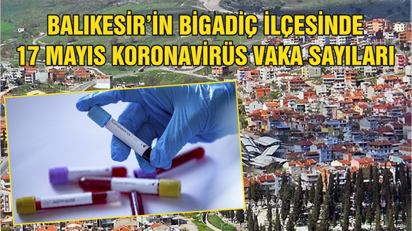 BALIKESİR’İN BİGADİÇ İLÇESİNDE 17 MAYIS KORONAVİRÜS VAKA SAYILARI