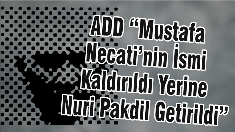 ADD“Mustafa Necati’nin İsmi Kaldırıldı Yerine Nuri Pakdil Getirildi”