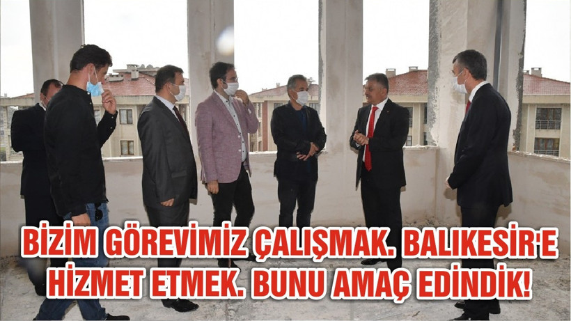 BİZİM GÖREVİMİZ ÇALIŞMAK. BALIKESİR'E HİZMET ETMEK. BUNU AMAÇ EDİNDİK!