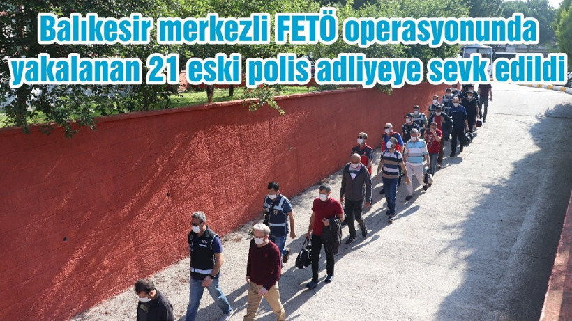 Balıkesir merkezli FETÖ operasyonunda yakalanan 21 eski polis adliyeye sevk edildi