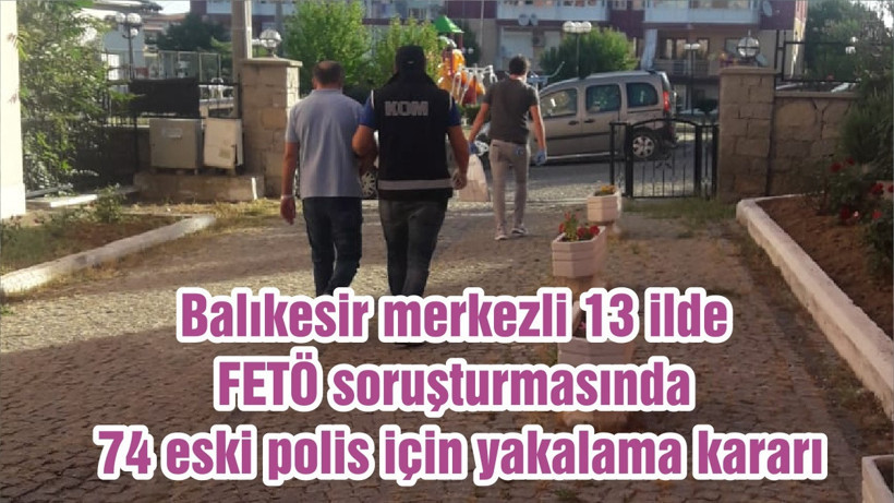 Balıkesir merkezli 13 ilde FETÖ soruşturmasında 74 eski polis için yakalama kararı