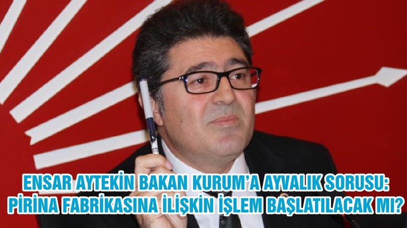 ENSAR AYTEKİN BAKAN KURUM’A AYVALIK SORUSU: PİRİNA FABRİKASINA İLİŞKİN İŞLEM BAŞLATILACAK MI?