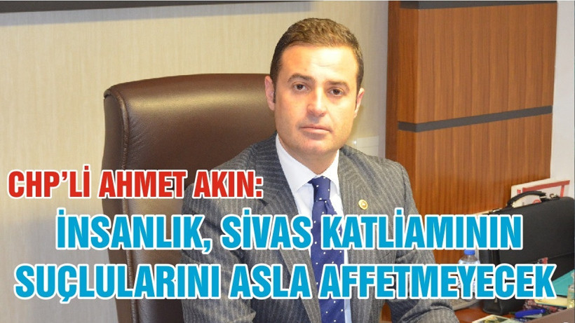 CHP’Lİ AHMET AKIN:  İNSANLIK, SİVAS KATLİAMININ SUÇLULARINI ASLA AFFETMEYECEK