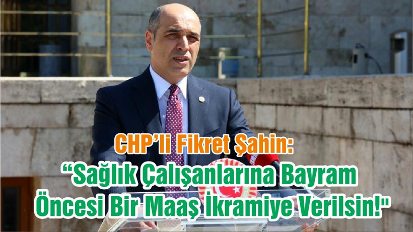 CHP’li ŞAHİN; "Sağlık Çalışanlarına Bayram Öncesi Bir Maaş İkramiye Verilsin!"
