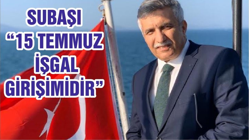 SUBAŞI “15 TEMMUZ İŞGAL GİRİŞİMİDİR”
