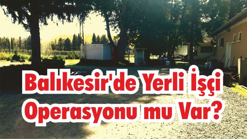 Balıkesir’de Yerli İşçi Operasyonu mu Var?
