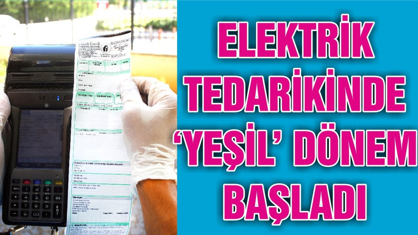 ELEKTRİK TEDARİKİNDE ‘YEŞİL’ DÖNEM BAŞLADI