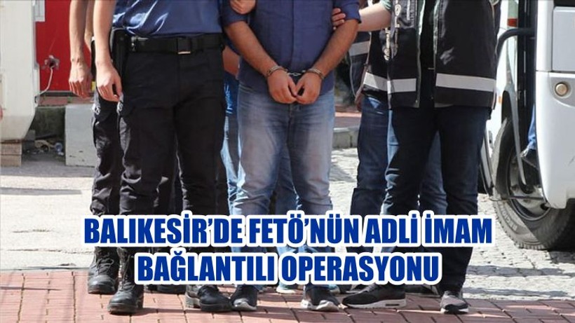 BALIKESİR’DE FETÖ’NÜN ADLİ İMAM BAĞLANTILI OPERASYONU