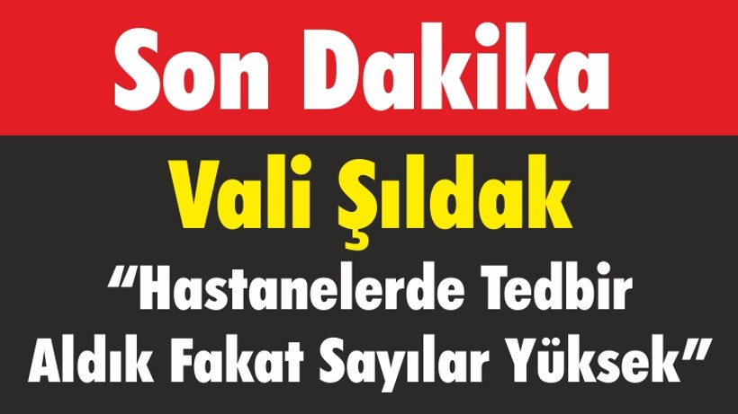Vali Şıldak “Hastanelerde Tedbir Aldık Fakat Sayılar Yüksek”