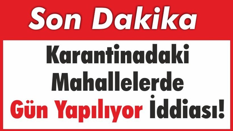 Karantinada’ki Mahallelerde Gün Yapılıyor İddiası!