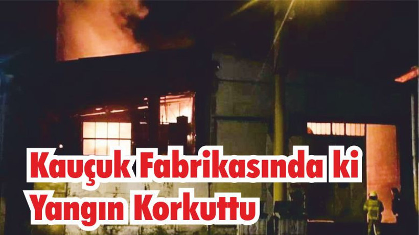 Kauçuk Fabrikasında ki Yangın Korkuttu