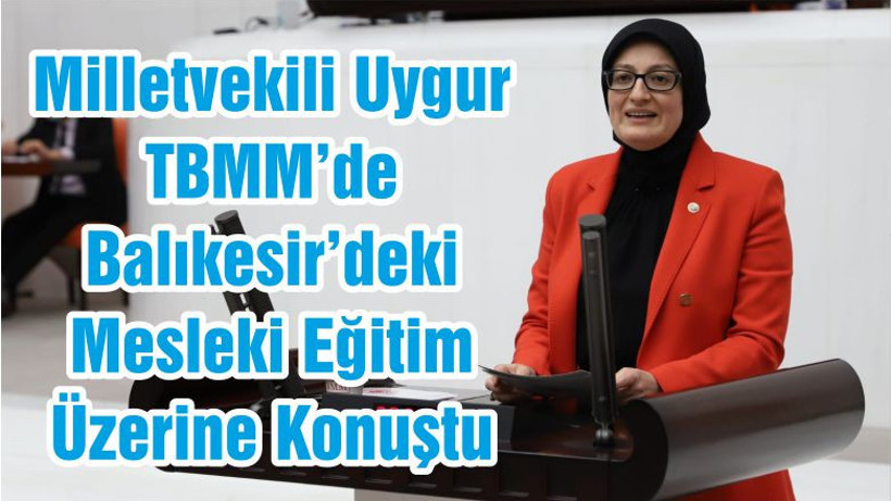 Milletvekili Uygur TBMM’de Balıkesir’deki Mesleki Eğitim Üzerine Konuştu