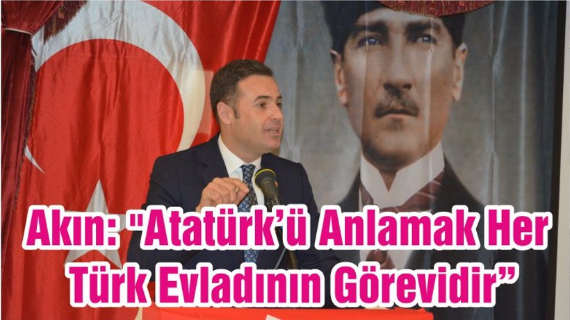 Akın: "Atatürk’ü Anlamak Her Türk Evladının Görevidir"