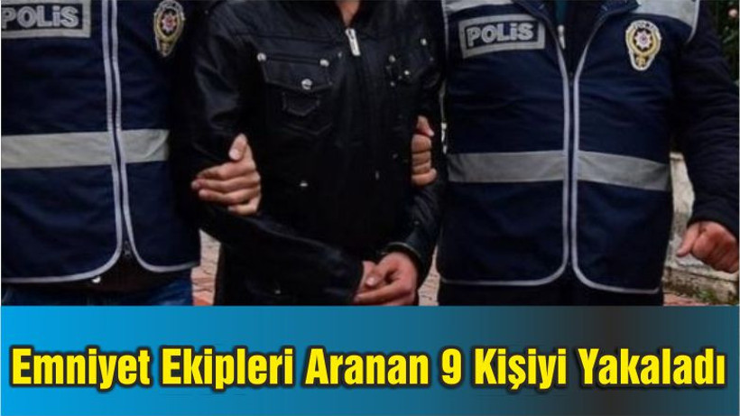 Emniyet Ekipleri Aranan 9 Kişiyi Yakaladı