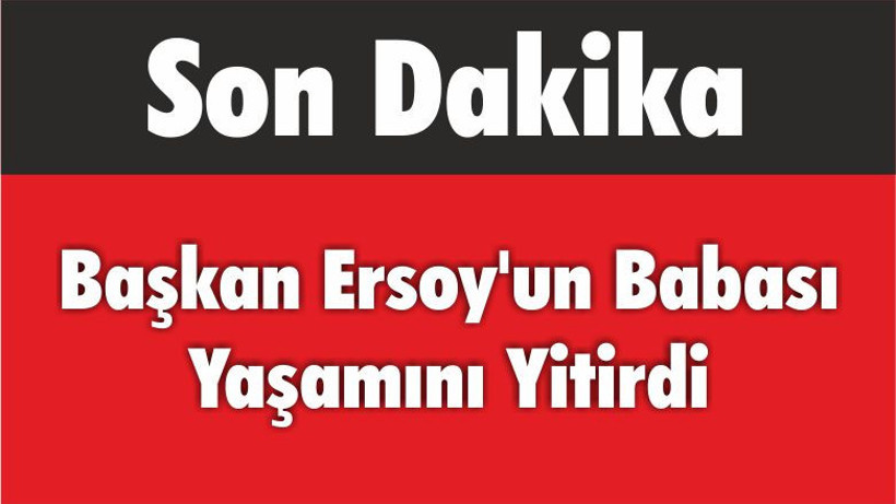 Başkan Ersoy’un Babası Yaşamını Yitirdi