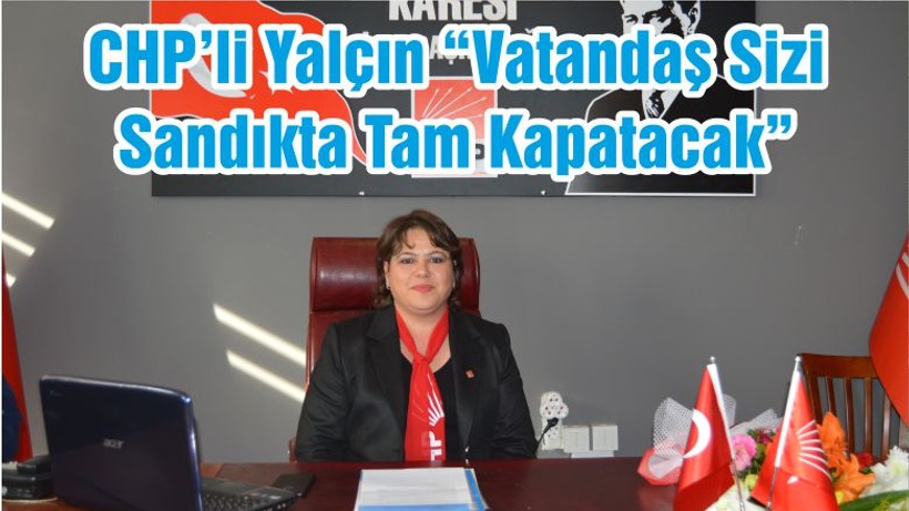 CHP’li Yalçın “Vatandaş Sizi Sandıkta Tam Kapatacak”