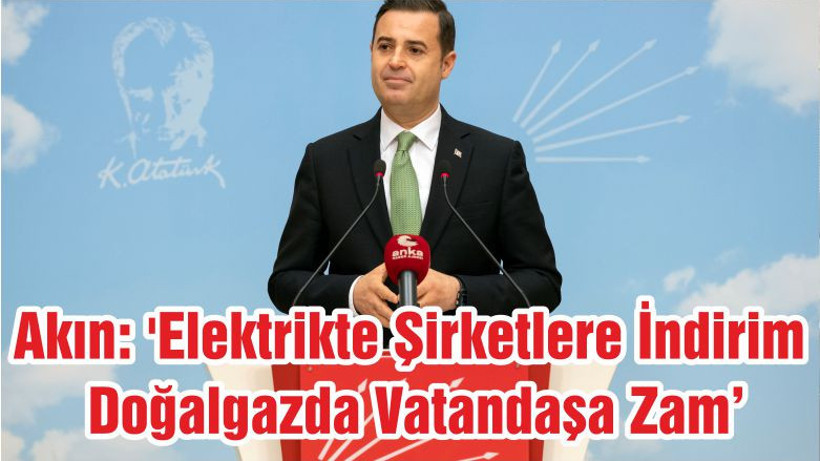 Akın: 'Elektrikte Şirketlere İndirim Doğalgazda Vatandaşa Zam'