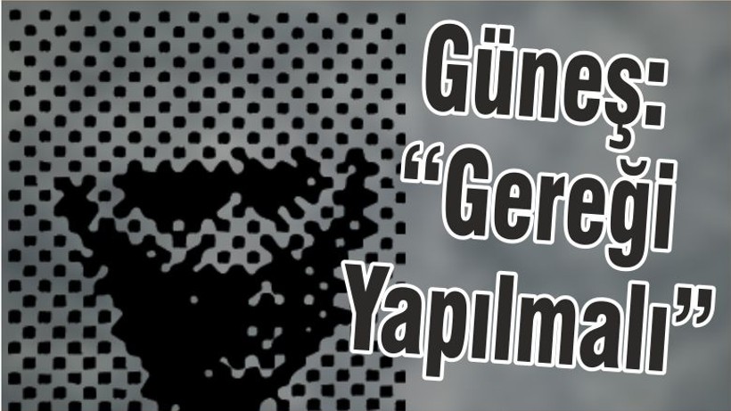 Güneş: “Gereği Yapılmalı”