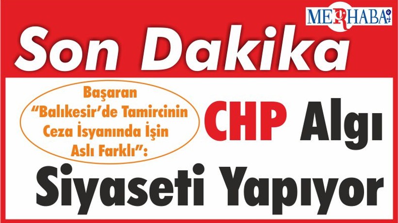 Başaran “Balıkesir’de Tamircinin Ceza İsyanında İşin Aslı Farklı”: CHP Algı Siyaseti Yapıyor