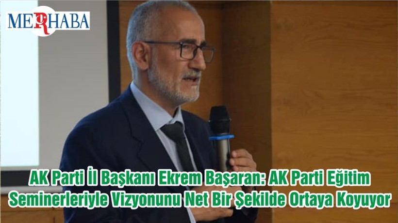 AK Parti İl Başkanı Ekrem Başaran: AK Parti Eğitim Seminerleriyle Vizyonunu Net Bir Şekilde Ortaya Koyuyor