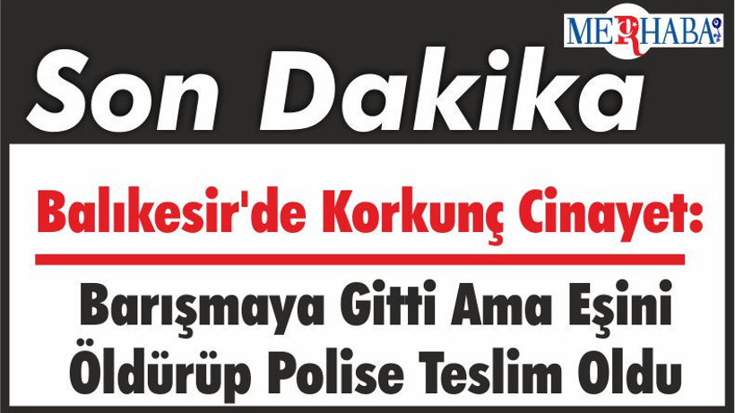 Balıkesir'de Korkunç Cinayet: Barışmaya Gitti Ama Eşini Öldürüp Polise Teslim Oldu