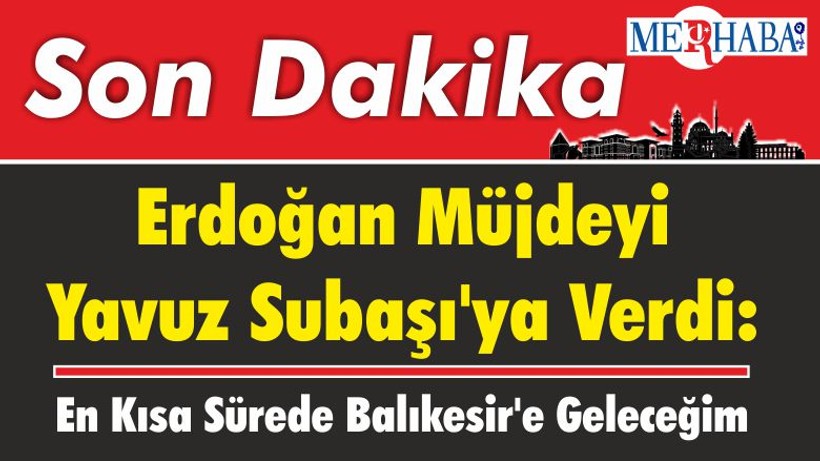Cumhurbaşkanı Erdoğan Müjdeyi Yavuz Subaşı'ya Verdi: En Kısa Sürede Balıkesir'e Geleceğim