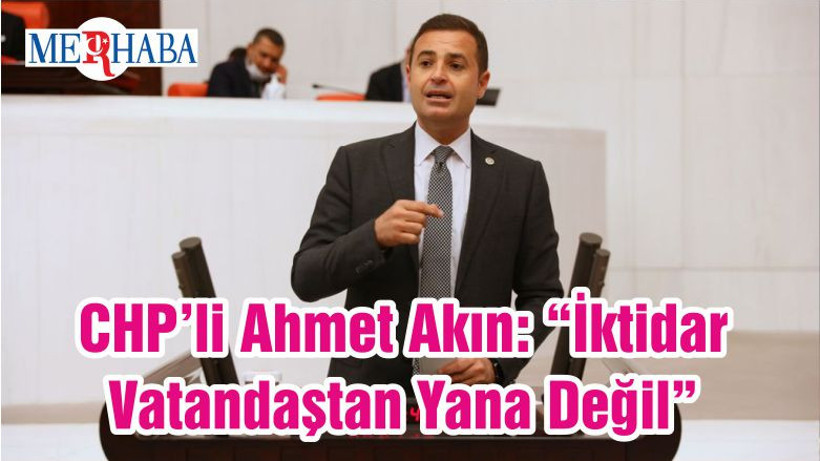 CHP’li Ahmet Akın: “İktidar Vatandaştan Yana Değil”