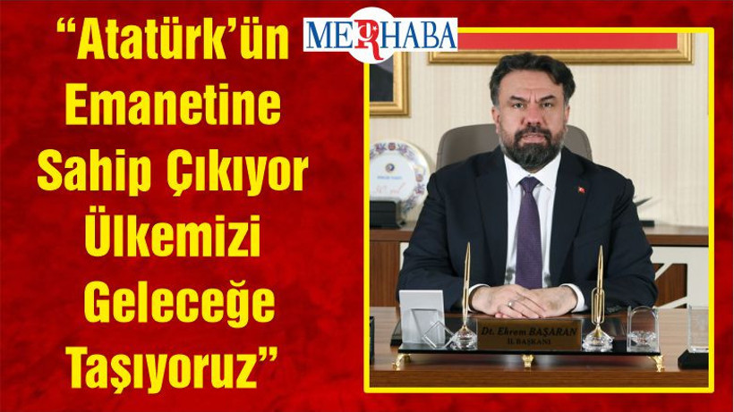 “Atatürk’ün Emanetine Sahip Çıkıyor Ülkemizi Geleceğe Taşıyoruz”