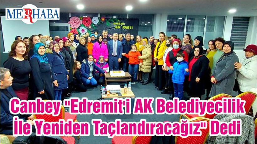 Milletvekili Canbey "Edremit'i AK Belediyecilik İle Yeniden Taçlandıracağız" Dedi