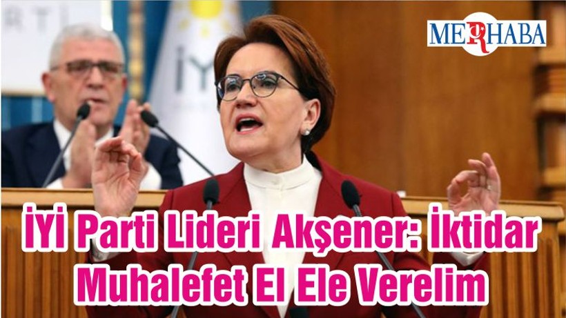 İYİ Parti Lideri Akşener: İktidar-Muhalefet El Ele Verelim