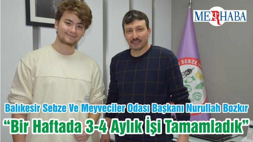 Balıkesir Sebze Ve Meyveciler Odası Başkanı Nurullah Bozkır “Bir Haftada 3-4 Aylık İşi Tamamladık”