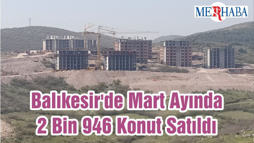 Balıkesir'de Mart Ayında 2 Bin 946 Konut Satıldı