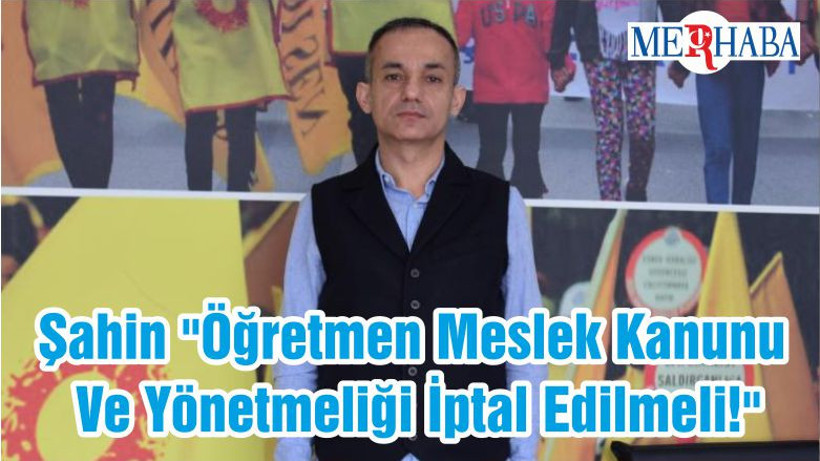 Şahin "Öğretmen Meslek Kanunu Ve Yönetmeliği İptal Edilmeli!"