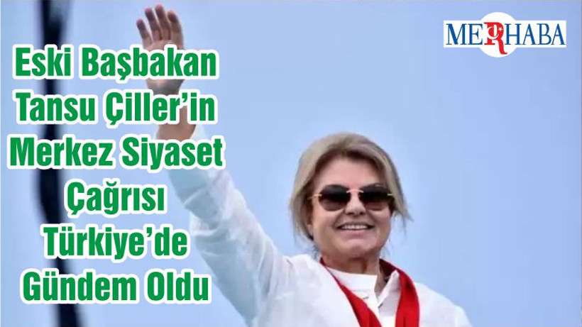 Eski Başbakan Tansu Çiller’in Merkez Siyaset Çağrısı Türkiye’de Gündem Oldu