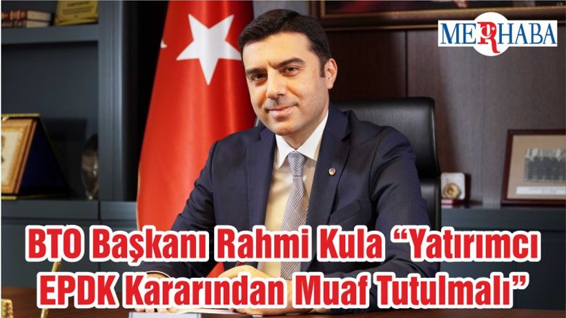 BTO Başkanı Rahmi Kula “Yatırımcı EPDK Kararından Muaf Tutulmalı”
