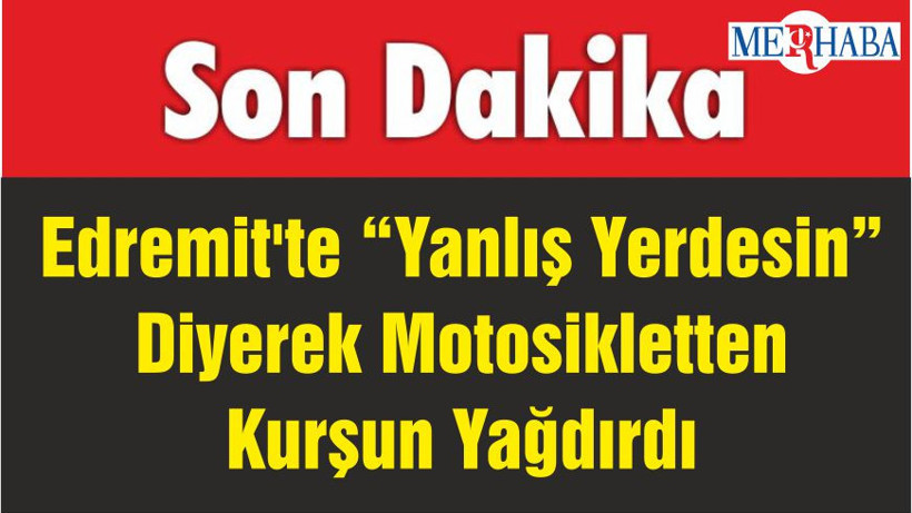 Edremit'te “Yanlış Yerdesin” Diyerek Motosikletten Kurşun Yağdırdı
