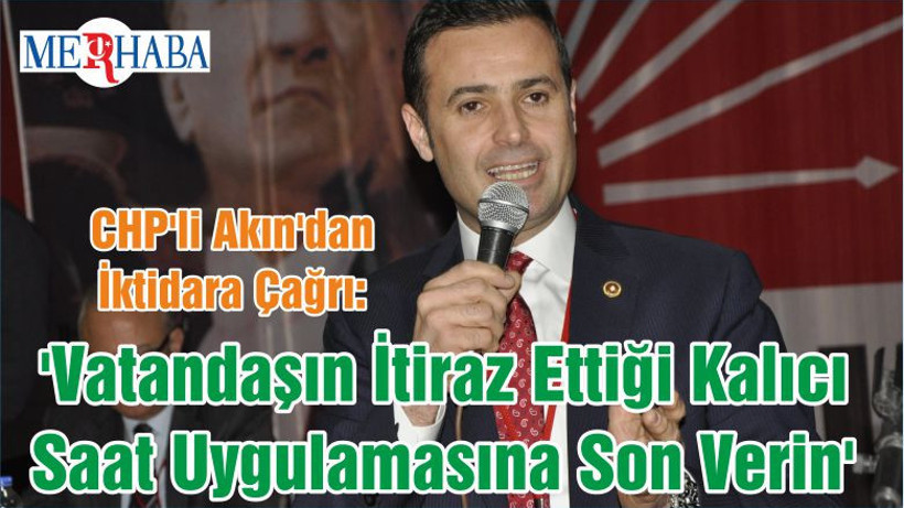 CHP'li Akın'dan İktidara Çağrı: 'Vatandaşın İtiraz Ettiği Kalıcı Saat Uygulamasına Son Verin'