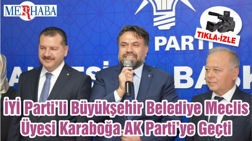 İYİ Parti’li Büyükşehir Belediye Meclis Üyesi Karaboğa AK Parti’ye Geçti
