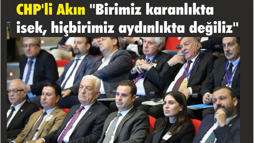 CHP'li Akın ''Birimiz karanlıkta isek, hiçbirimiz aydınlıkta değiliz''