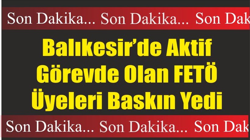 Balıkesir’de Aktif Görevde Olan FETÖ Üyeleri Baskın Yedi