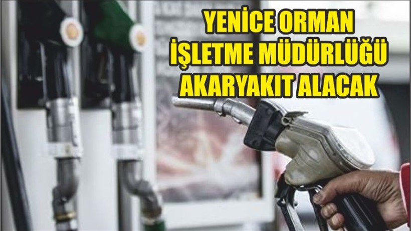 YENİCE ORMAN İŞLETME MÜDÜRLÜĞÜ AKARYAKIT ALACAK