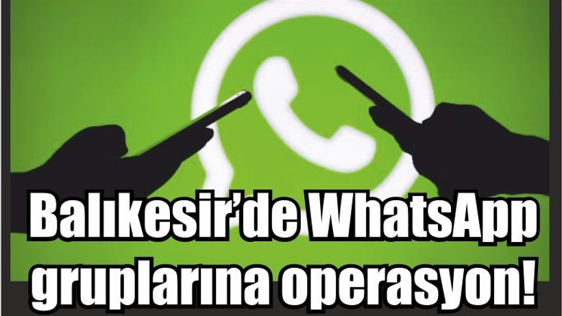 Balıkesir’de WhatsApp gruplarına operasyon!