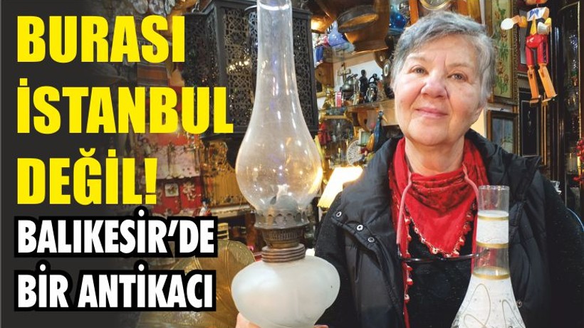 BURASI İSTANBUL DEĞİL! BALIKESİR’DE BİR ANTİKACI